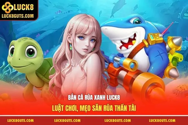 Bắn Cá Rùa Xanh Luck8: Luật Chơi, Mẹo Săn Rùa Thần Tài 8 Bắn Cá Rùa Xanh