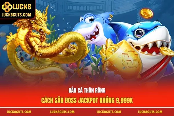 Bắn Cá Thần Rồng: Cách Săn Boss Jackpot Khủng 9,999K 9 Bắn Cá Thần Rồng
